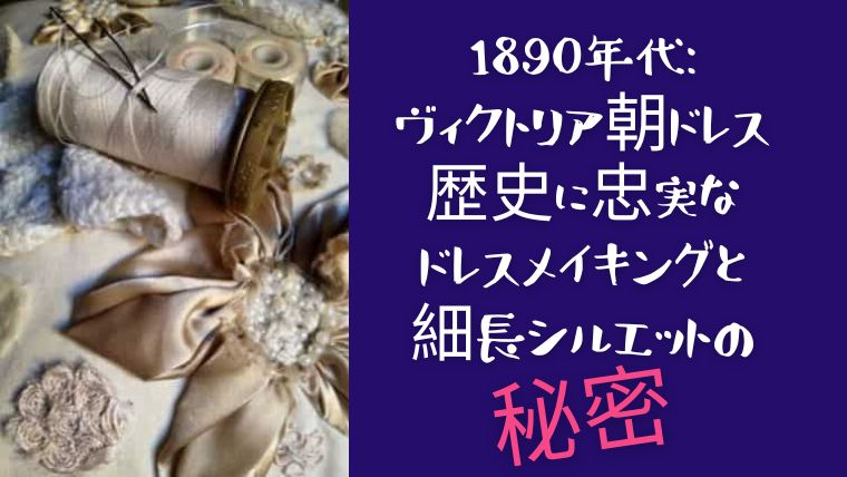 1890年代ヴィクトリア朝ドレスの歴史に忠実なドレスメイキング